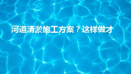 河道清淤施工方案？这样做才有效！