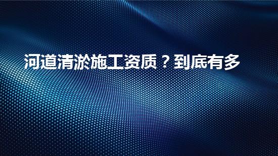 河道清淤施工资质？到底有多重要！