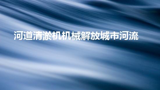 河道清淤机机械解放城市河流的秘密：重塑城市生态的创新方案！