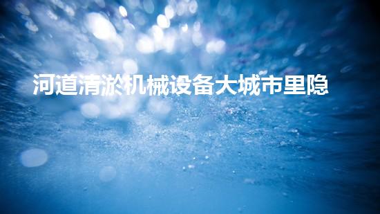 河道清淤机械设备大城市里隐藏的秘密：揭示城市下水道的神秘面纱！