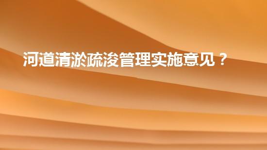 河道清淤疏浚管理实施意见？让我来告诉你！