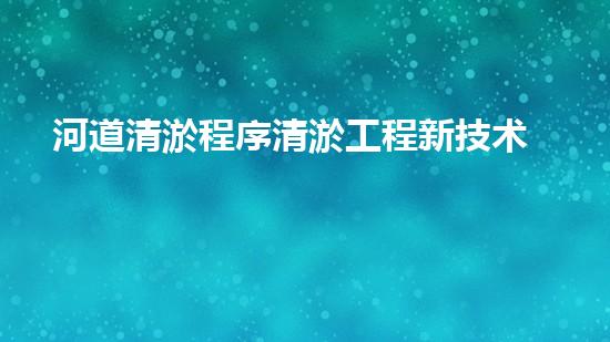 河道清淤程序清淤工程新技术揭秘！如何提升施工效率与安全性？