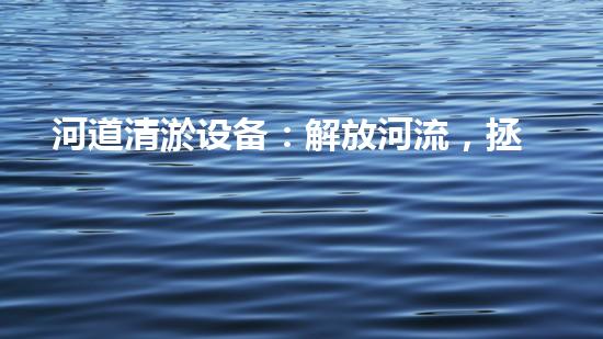 河道清淤设备：解放河流，拯救水域！