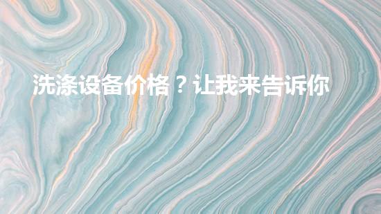 洗涤设备价格？让我来告诉你到底值不值！