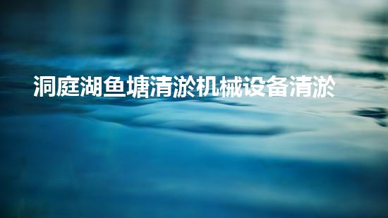 洞庭湖鱼塘清淤机械设备清淤技术革新助力水域生态重生
