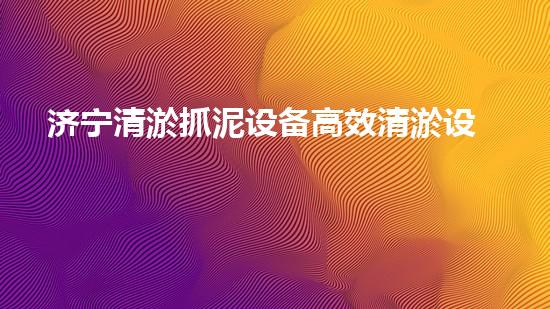 济宁清淤抓泥设备高效清淤设备助力水域环境改善！