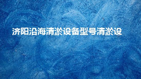 济阳沿海清淤设备型号清淤设备的选择与应用全刨析！