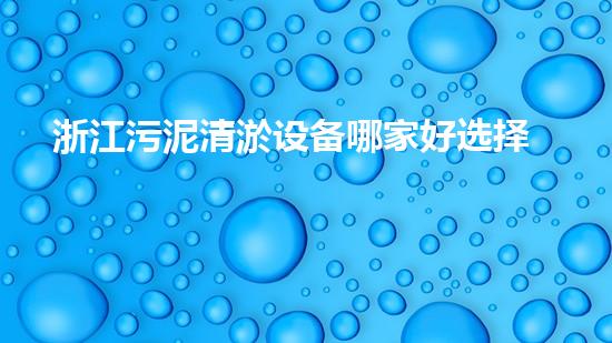 浙江污泥清淤设备哪家好选择污泥清淤设备时你必须明白的秘密！