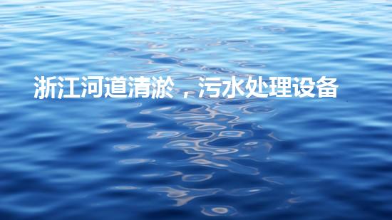 浙江河道清淤，污水处理设备能否实现环境保护的突破？