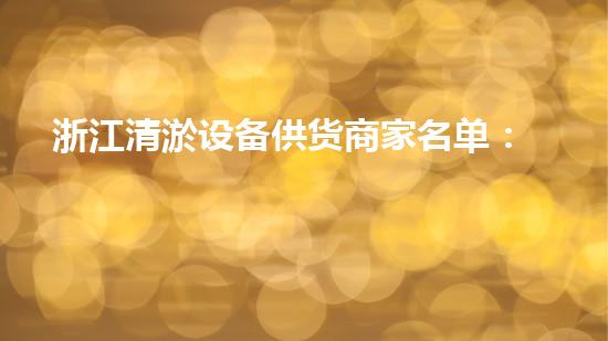 浙江清淤设备供货商家名单：揭秘浙江清淤行业的黄金搭档，谁是最靠谱的供应商？