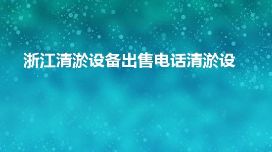 浙江清淤设备出售电话清淤设备的秘密与选择技巧！