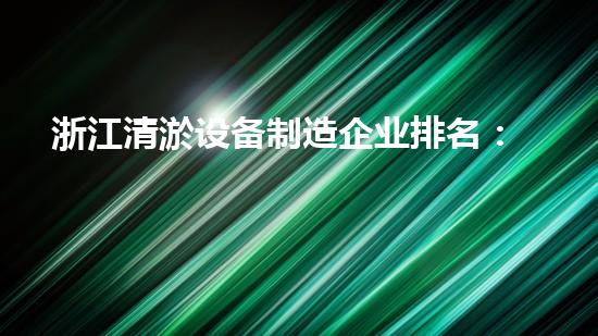 浙江清淤设备制造企业排名：谁是王者？