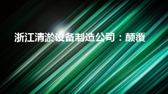 浙江清淤设备制造公司：颠覆式技术创新，打造清淤行业的未来！