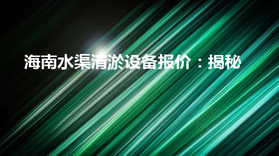 海南水渠清淤设备报价：揭秘超强神器，轻松解决淤泥难题！