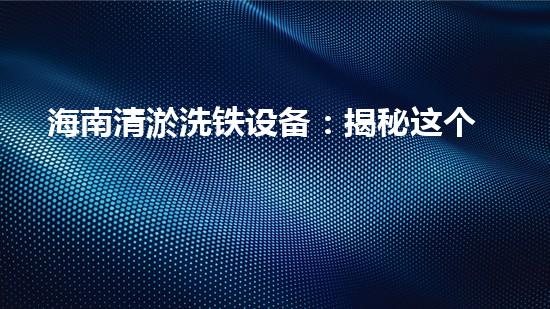 海南清淤洗铁设备：揭秘这个神奇装置如何让河道变身清澈明亮的水上世界！