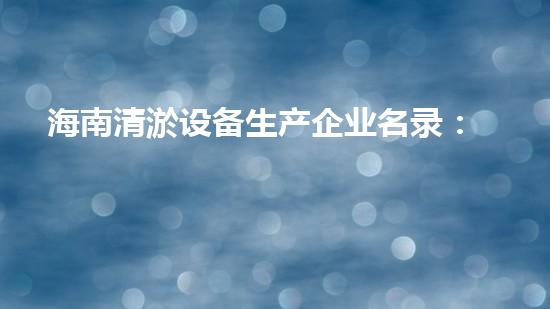 海南清淤设备生产企业名录：揭秘海南清淤行业巨头，谁将成为市场霸主？