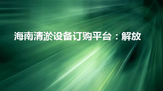 海南清淤设备订购平台：解放你的水域，畅享清新！