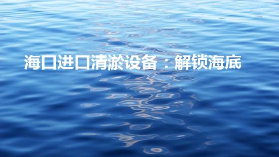 海口进口清淤设备：解锁海底秘密，揭开沉默多年的宝藏！