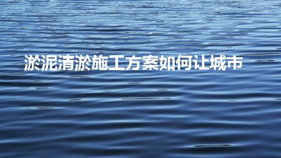 淤泥清淤施工方案如何让城市水体焕然一新？