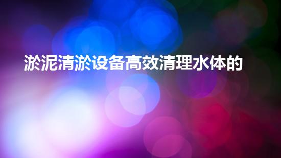 淤泥清淤设备高效清理水体的秘密武器是什么