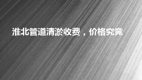 淮北管道清淤收费，价格究竟多少？