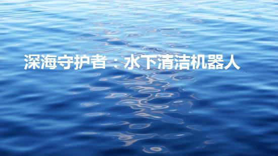 深海守护者：水下清洁机器人的秘密使命！