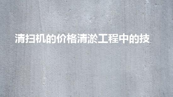 清扫机的价格清淤工程中的技术革新：关键步骤与以后展望