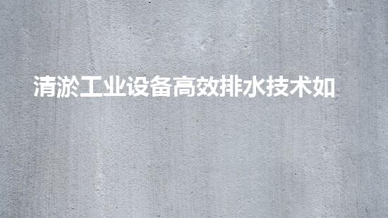 清淤工业设备高效排水技术如何改变都市面貌