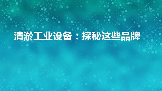 清淤工业设备：探秘这些品牌，你真的了解吗？