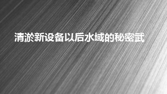 清淤新设备以后水域的秘密武器是什么？