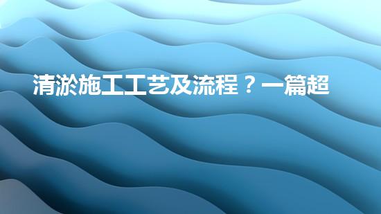 清淤施工工艺及流程？一篇超全的实用指南！