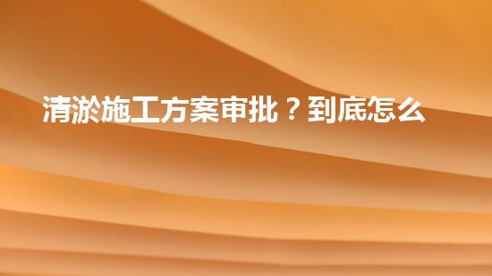 清淤施工方案审批？到底怎么搞才对！