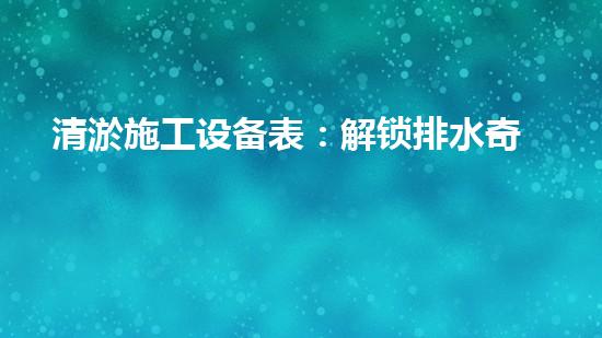 清淤施工设备表：解锁排水奇招，助你快速驱散积水！