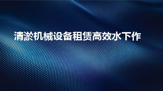 清淤机械设备租赁高效水下作业的秘密武器是什么