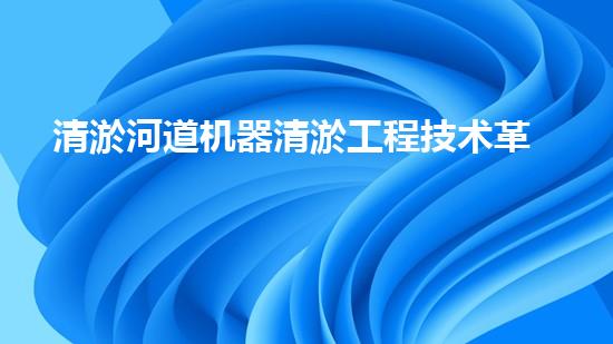 清淤河道机器清淤工程技术革新：关键步骤和最新挑战