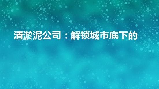 清淤泥公司：解锁城市底下的秘密！