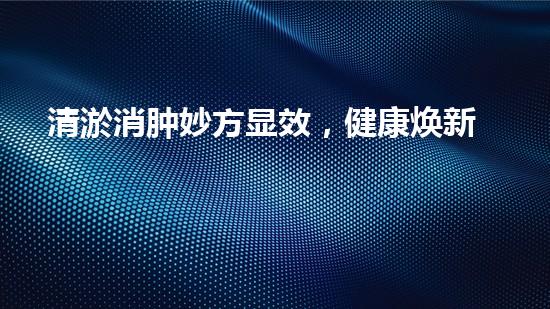 清淤消肿妙方显效，健康焕新活力
