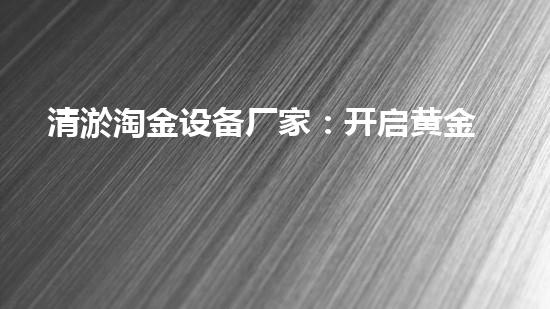 清淤淘金设备厂家：开启黄金时代，解锁财富宝藏！