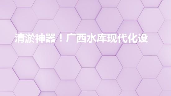 清淤神器！广西水库现代化设备助力水质净化，你知道它是什么吗？