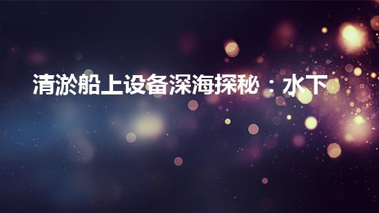 清淤船上设备深海探秘：水下作业的奥秘力量！