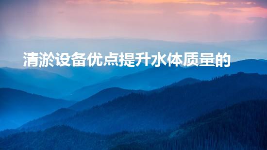清淤设备优点提升水体质量的秘密武器是什么
