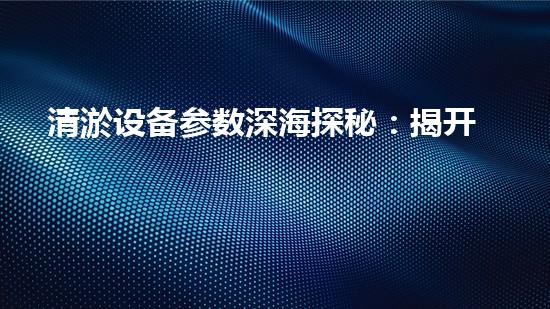 清淤设备参数深海探秘：揭开水下作业的奥秘面纱