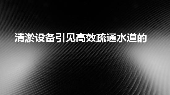 清淤设备引见高效疏通水道的秘密武器是什么