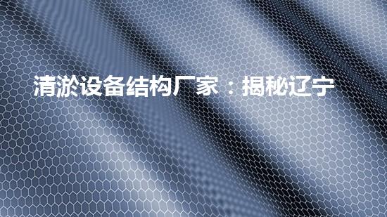 清淤设备结构厂家：揭秘辽宁的神秘工厂，他们如何让水中的垃圾瞬间消失？