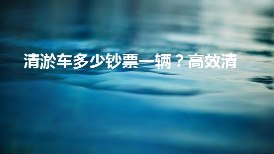 清淤车多少钞票一辆？高效清淤车价格实惠质量杰出！