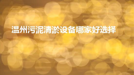 温州污泥清淤设备哪家好选择污泥清淤设备的最佳指南是什么？