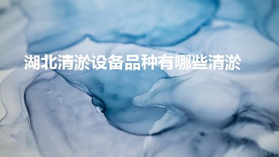 湖北清淤设备品种有哪些清淤设备的多样选择与应用探秘！