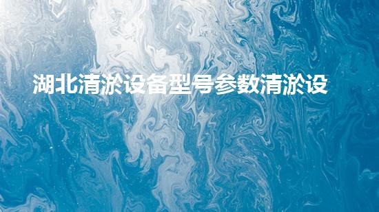 湖北清淤设备型号参数清淤设备的选择与应用技巧揭秘