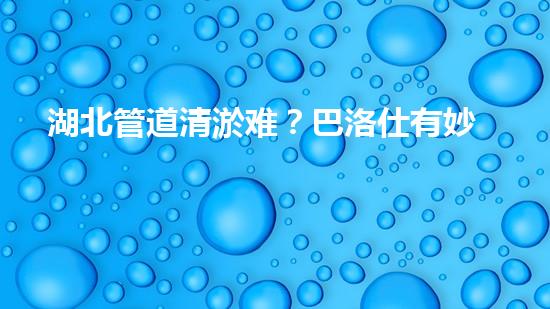 湖北管道清淤难？巴洛仕有妙招！
