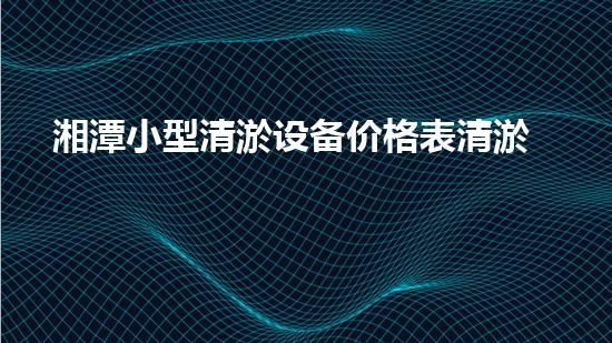 湘潭小型清淤设备价格表清淤设备市场揭秘与价格分析！